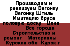 Производим и реализуем Вагонку,Вагонку-Штиль,Имитацию бруса,половую доску › Цена ­ 1 000 - Все города Строительство и ремонт » Материалы   . Курская обл.,Курск г.
